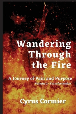 Wandering Through The Fire: A Journey of Pain and Purpose Volume 2: Transformation by Cormier, Cyrus