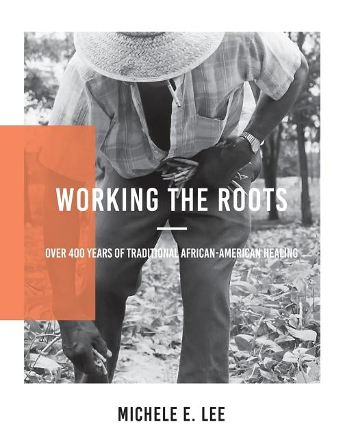 Working the Roots: Over 400 Years of Traditional African American Healing by Lee, Michele Elizabeth