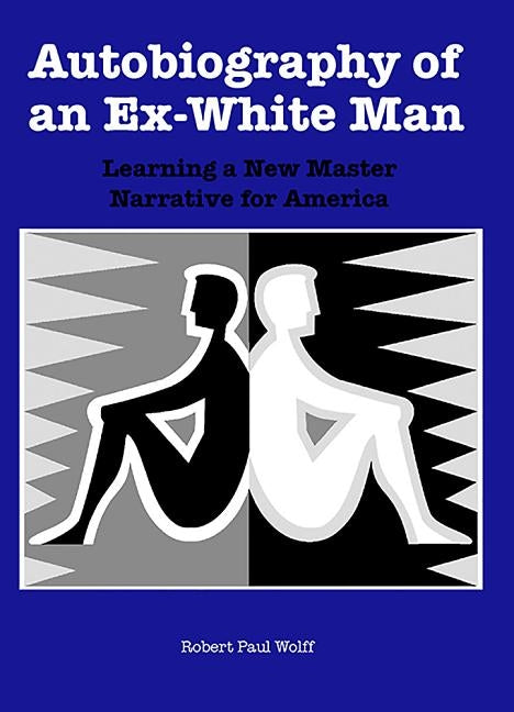Autobiography of an Ex-White Man: Learning a New Master Narrative for America by Wolff, Robert Paul