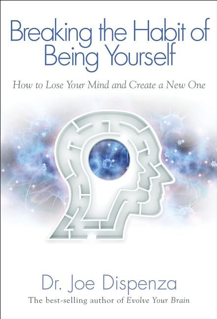 Breaking the Habit of Being Yourself: How to Lose Your Mind and Create a New One by Dispenza, Joe