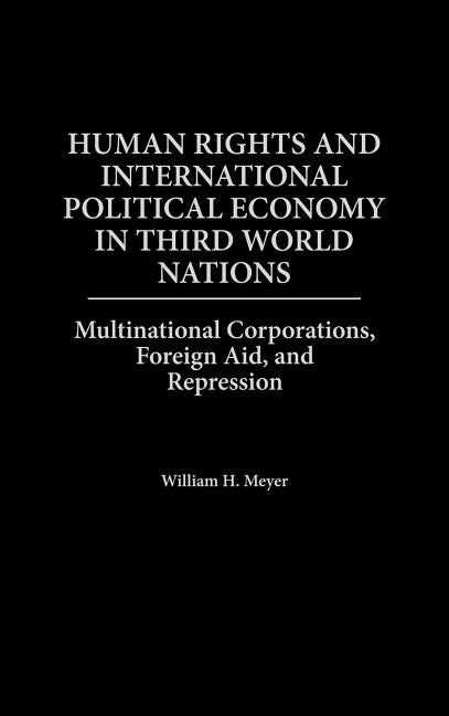 Human Rights and International Political Economy in Third World Nations: Multinational Corporations, Foreign Aid, and Repression by Meyer, William H.