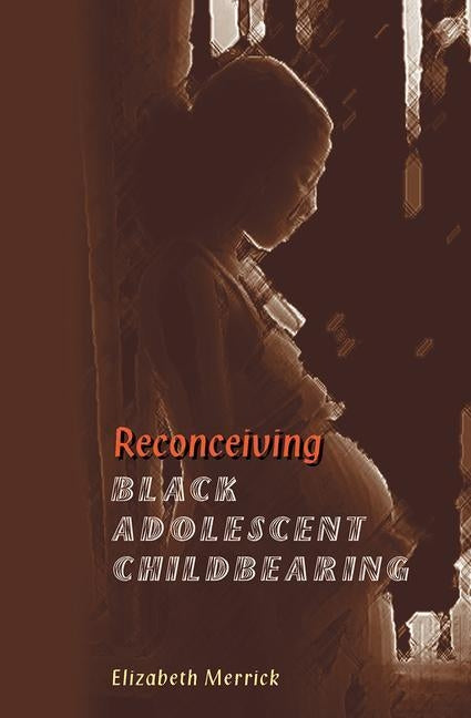 Reconceiving Black Adolescent Pregnancy by Merrick, Elizabeth