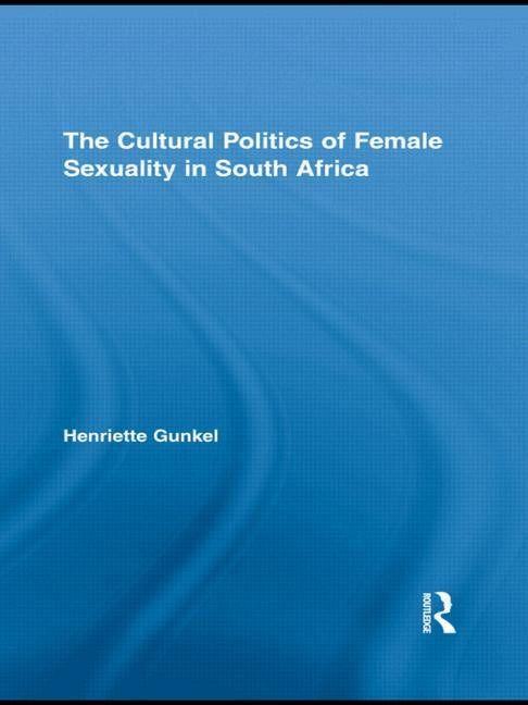 The Cultural Politics of Female Sexuality in South Africa by Gunkel, Henriette