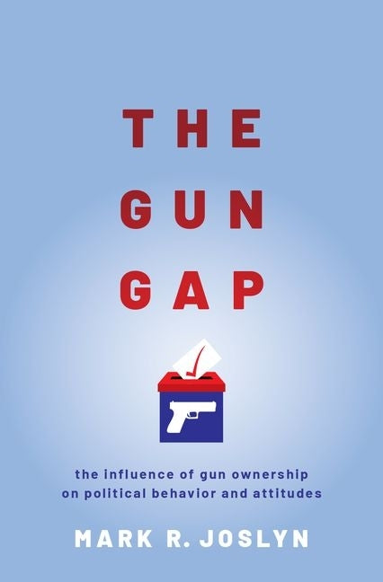The Gun Gap: The Influence of Gun Ownership on Political Behavior and Attitudes by Joslyn, Mark R.