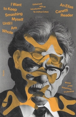 I Want to Keep Smashing Myself Until I Am Whole: An Elias Canetti Reader by Canetti, Elias