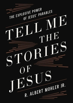 Tell Me the Stories of Jesus: The Explosive Power of Jesus' Parables by Mohler Jr, R. Albert