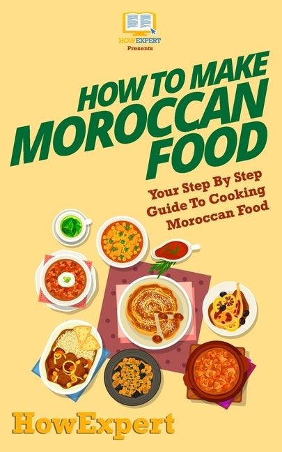 How To Make Moroccan Food: Your Step-By-Step Guide To Cooking Moroccan Food by Howexpert Press