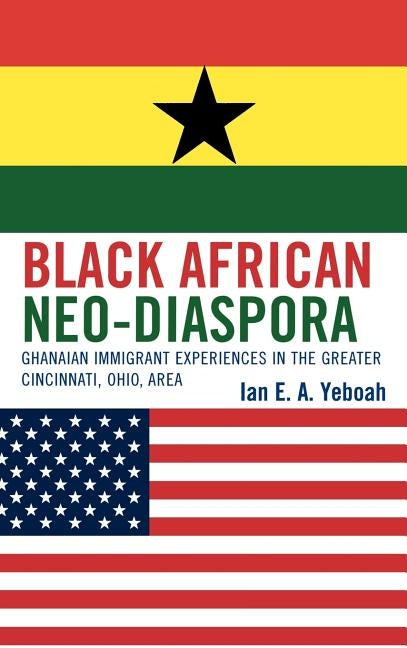 Black African Neo-Diaspora: Ghanaian Immigrant Experiences in the Greater Cincinnati, Ohio, Area by Yeboah, Ian E. a.