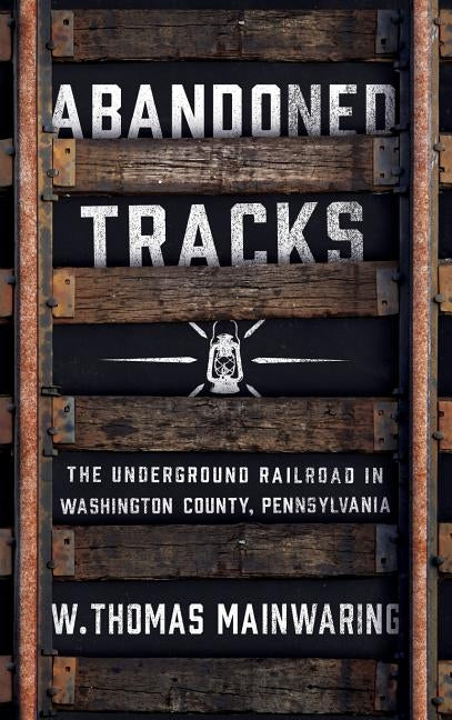 Abandoned Tracks: The Underground Railroad in Washington County, Pennsylvania by Mainwaring, W. Thomas