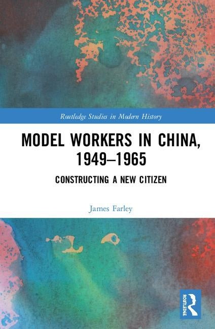 Model Workers in China, 1949-1965: Constructing a New Citizen by Farley, James