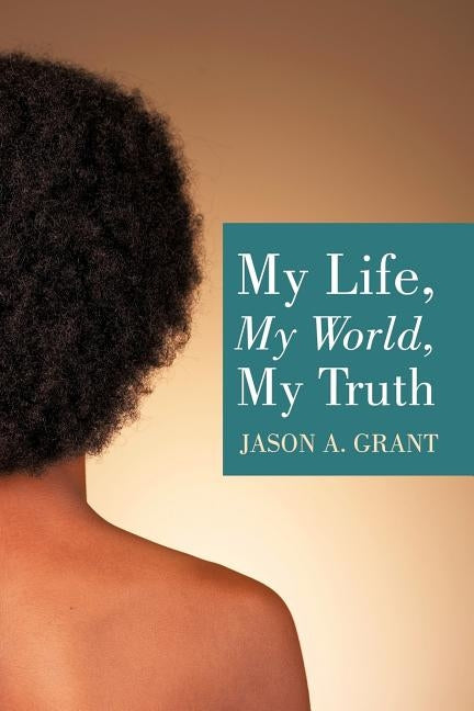 My Life, My World, My Truth by Grant, Jason A.