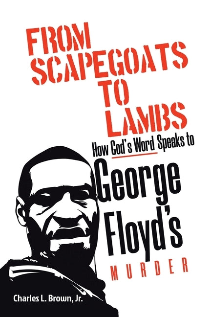 From Scapegoats to Lambs: How God's Word Speaks to George Floyd's Murder by Brown, Charles L., Jr.