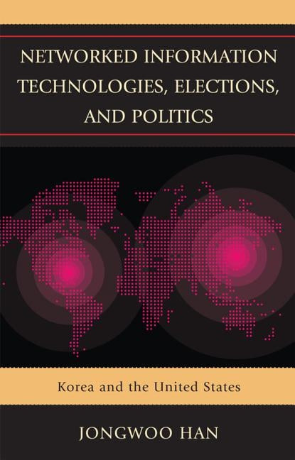 Networked Information Technologies, Elections, and Politics: Korea and the United States by Han, Jongwoo