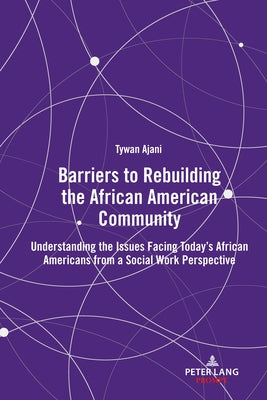 Barriers to Rebuilding the African American Community: Understanding the Issues Facing Today's African Americans from a Social Work Perspective by Ajani, Tywan