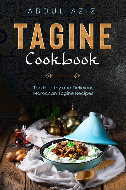 Tagine Cookbook: Top Healthy And Delicious Moroccan Tagine Recipes by Aziz, Abdul