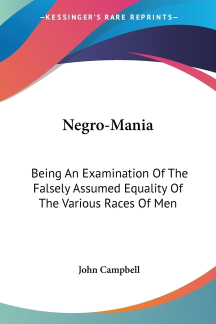 Negro-Mania: Being An Examination Of The Falsely Assumed Equality Of The Various Races Of Men by Campbell, John