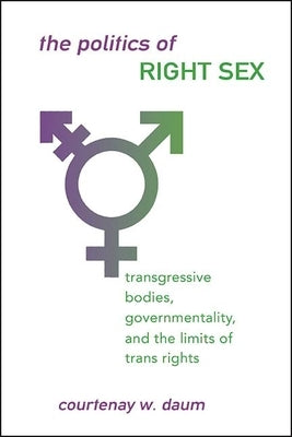 The Politics of Right Sex: Transgressive Bodies, Governmentality, and the Limits of Trans Rights by Daum, Courtenay W.