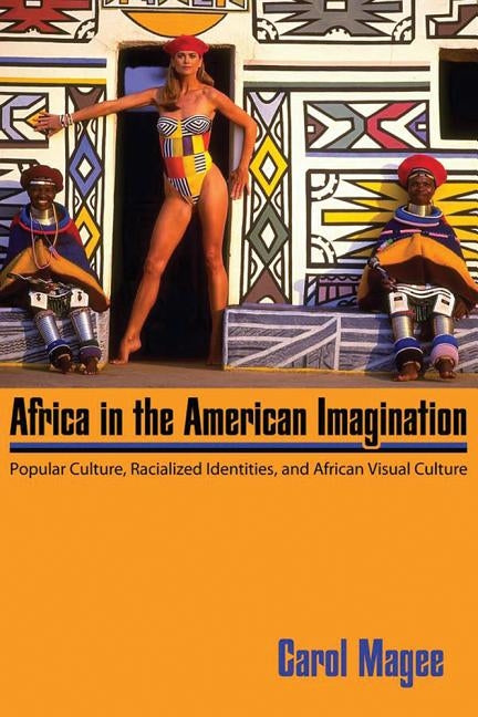 Africa in the American Imagination: Popular Culture, Racialized Identities, and African Visual Culture by Magee, Carol