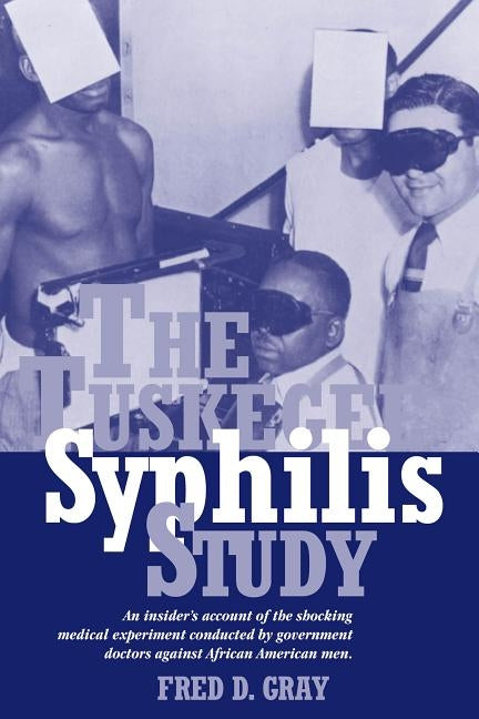 The Tuskegee Syphilis Study: An Insiders' Account of the Shocking Medical Experiment Conducted by Government Doctors Against African American Men by Gray, Fred D.