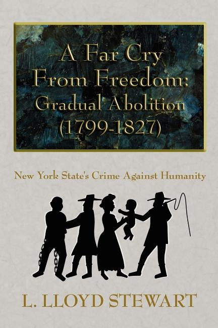 A Far Cry from Freedom: Gradual Abolition (1799-1827): New York State's Crime Against Humanity by Stewart, L. Lloyd