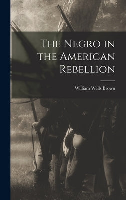 The Negro in the American Rebellion by Brown, William Wells