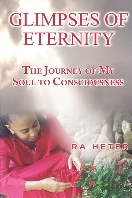 Glimpses of Eternity: The Journey of My Soul to Consciousness by Heter, Ra