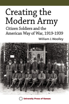 Creating the Modern Army: Citizen-Soldiers and the American Way of War, 1919-1939 by Woolley, William J.