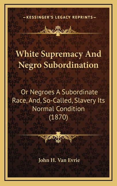 White Supremacy And Negro Subordination: Or Negroes A Subordinate Race, And, So-Called, Slavery Its Normal Condition (1870) by Van Evrie, John H.