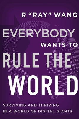 Everybody Wants to Rule the World: Surviving and Thriving in a World of Digital Giants by Wang, R. Ray