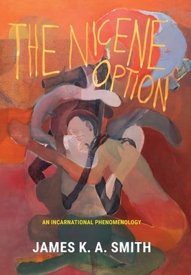 The Nicene Option: An Incarnational Phenomenology by Smith, James K. A.