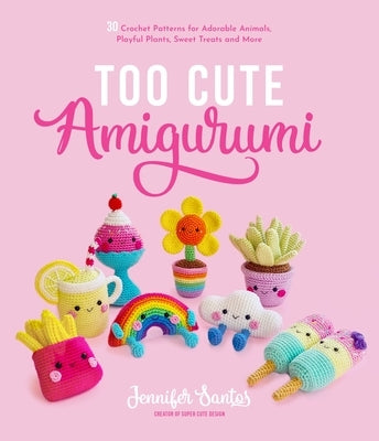 Too Cute Amigurumi: 30 Crochet Patterns for Adorable Animals, Playful Plants, Sweet Treats and More by Santos, Jennifer