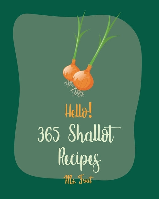 Hello! 365 Shallot Recipes: Best Shallot Cookbook Ever For Beginners [Chicken Breast Recipes, Chicken Marinade Recipes, Pork Chop Recipes, Pork Lo by Fruit