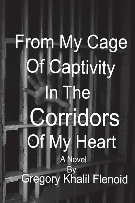 From My Cage Of Captivity,: In The Corridors Of My Heart by Flenoid, Gregory Khalil