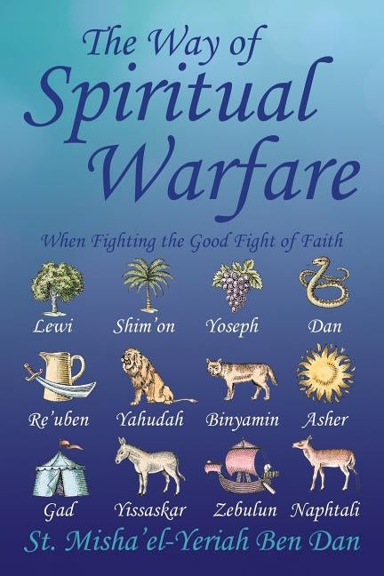 The Way of Spiritual Warfare: When Fighting the Good Fight of Faith by St Misha'el-Yeriah Ben Dan