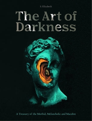 The Art of Darkness: A Treasury of the Morbid, Melancholic and Macabre by Elizabeth, S.