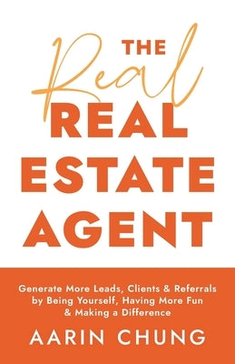 The Real Real Estate Agent: Generate More Leads, Clients, and Referrals by Being Yourself, Having More Fun, and Making a Difference by Chung, Aarin