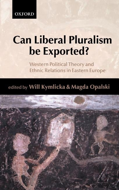 Can Liberal Pluralism Be Exported?: Western Political Theory and Ethnic Relations in Eastern Europe by Kymlicka, Will