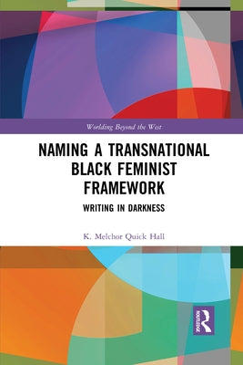 Naming a Transnational Black Feminist Framework: Writing in Darkness by Melchor Quick Hall, K.