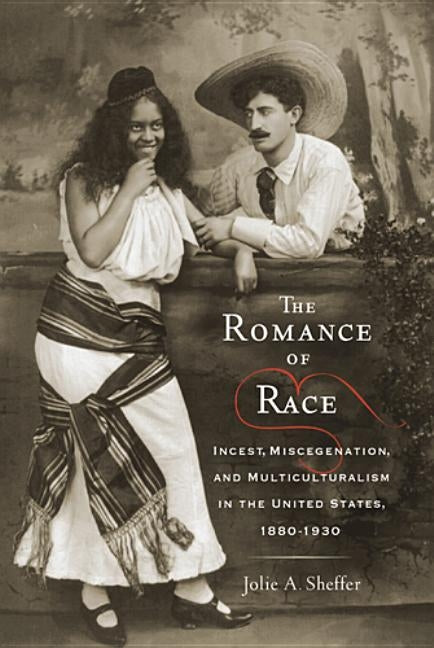 The Romance of Race: Incest, Miscegenation, and Multiculturalism in the United States, 1880-1930 by Sheffer, Jolie A.