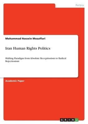Iran Human Rights Politics: Shifting Paradigm from Absolute Receptionism to Radical Rejectionism by Mozaffari, Mohammad Hossein