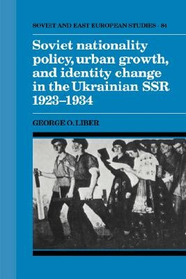 Soviet Nationality Policy, Urban Growth, and Identity Change in the Ukrainian Ssr 1923 1934 by Liber, George