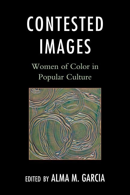 Contested Images: Women of Color in Popular Culture by Garcia, Alma M.