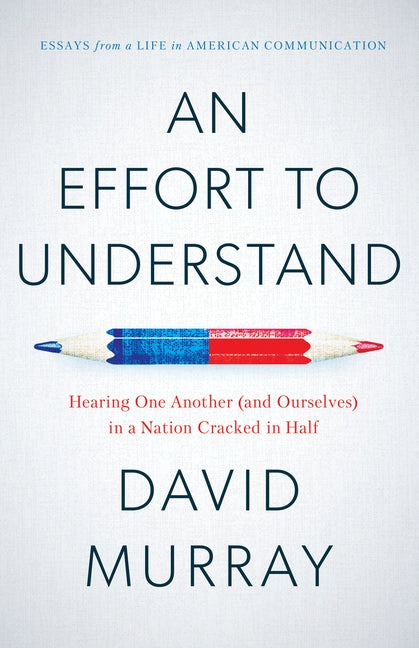 An Effort to Understand: Hearing One Another (and Ourselves) in a Nation Cracked in Half by Murray, David