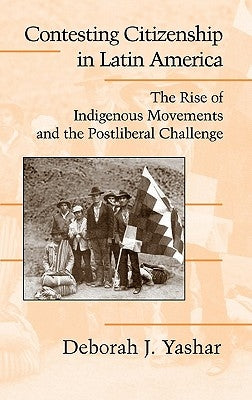 Contesting Citizenship in Latin America: The Rise of Indigenous Movements and the Postliberal Challenge by Yashar, Deborah J.