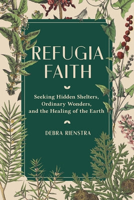 Refugia Faith: Seeking Hidden Shelters, Ordinary Wonders, and the Healing of the Earth by Rienstra, Debra