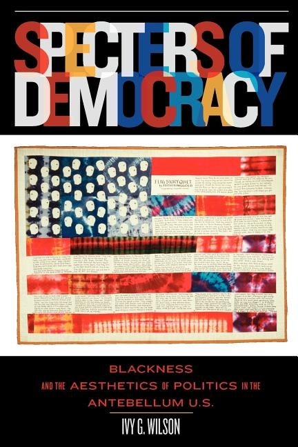 Specters of Democracy: Blackness and the Aesthetics of Politics in the Antebellum U.S. by Wilson, Ivy G.