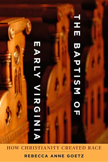 Baptism of Early Virginia: How Christianity Created Race by Goetz, Rebecca Anne
