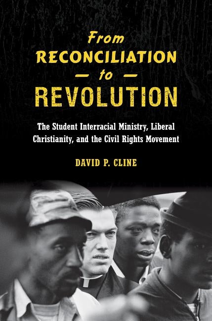 From Reconciliation to Revolution: The Student Interracial Ministry, Liberal Christianity, and the Civil Rights Movement by Cline, David P.
