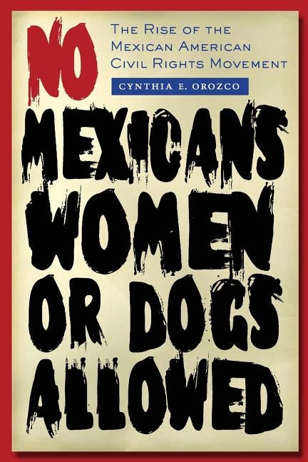 No Mexicans, Women, or Dogs Allowed: The Rise of the Mexican American Civil Rights Movement by Orozco, Cynthia E.