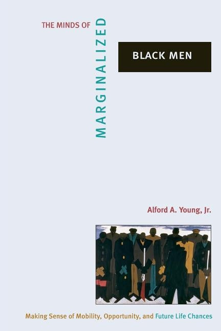 The Minds of Marginalized Black Men: Making Sense of Mobility, Opportunity, and Future Life Chances by Young, Alford A.